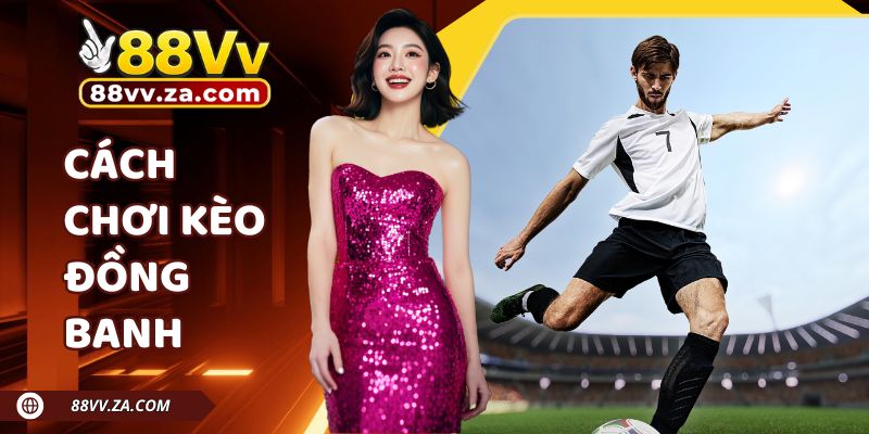 Cách Chơi Kèo Đồng Banh 88VV Dễ Hiểu, Dễ Ăn Cho Người Mới